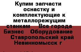  Купим запчасти, оснастку и комплектующие к металлорежущим станкам. - Все города Бизнес » Оборудование   . Ставропольский край,Невинномысск г.